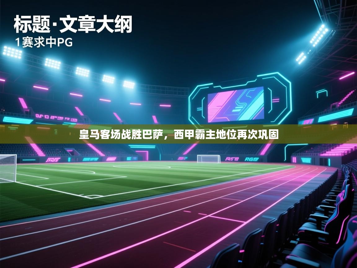 皇马客场战胜巴萨,西甲霸主地位再次巩固 第2张